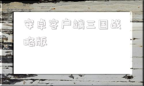 安卓客户端三国战略版三国志战略版灵犀客户端官网