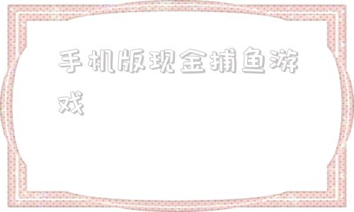 关于手机版现金捕鱼游戏的信息